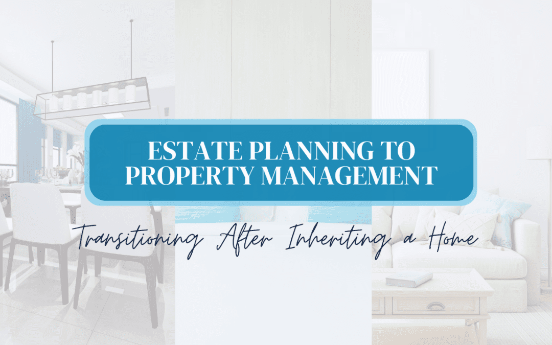 Estate Planning to Property Management: Transitioning After Inheriting a Home